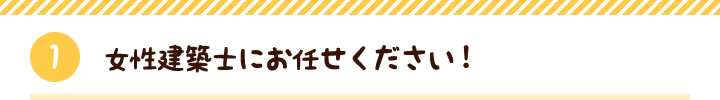 【1】女性建築士にお任せください