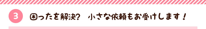 【3】困ったを解決？　小さな依頼もお受けします！