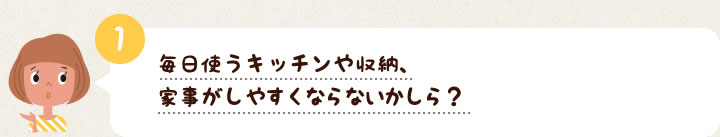 1　毎日使うキッチンや収納、家事がしやすくならないかしら？