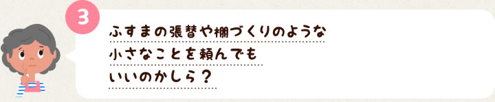 3　ふすまの張替や棚づくりのような小さなことを頼んでもいいのかしら？